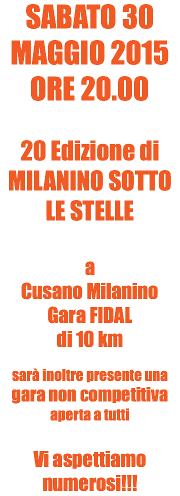 SABATO 30 MAGGIO 2015
ORE 20.00 20 Edizione di
MILANINO SOTTO LE STELLE a Cusano Milanino
Gara FIDAL di 10 km sarà inoltre presente una gara non competitiva aperta a tutti Vi aspettiamo numerosi!!!